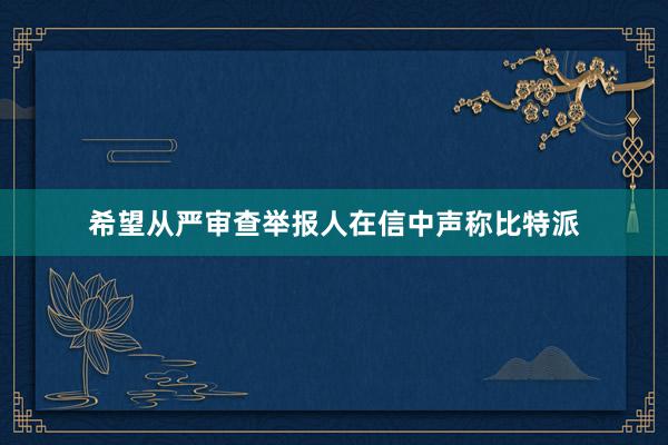 希望从严审查　　举报人在信中声称比特派