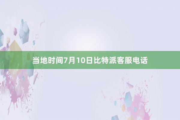 当地时间7月10日比特派客服电话