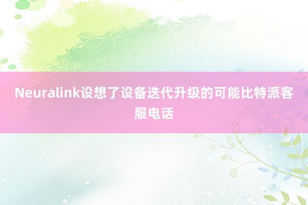 Neuralink设想了设备迭代升级的可能比特派客服电话