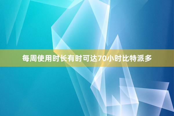 每周使用时长有时可达70小时比特派多