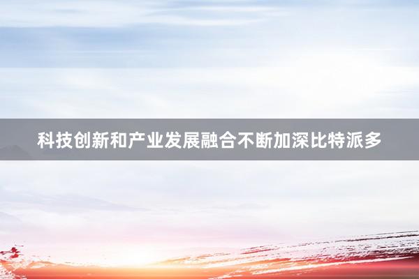 科技创新和产业发展融合不断加深比特派多