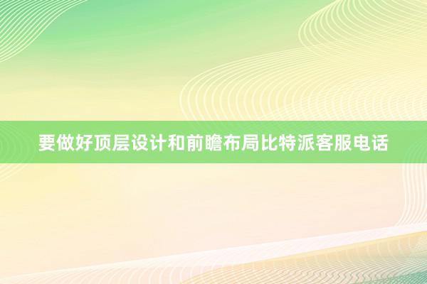 要做好顶层设计和前瞻布局比特派客服电话