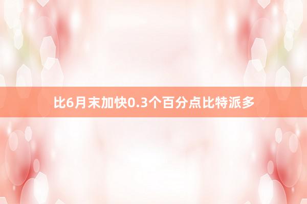 比6月末加快0.3个百分点比特派多