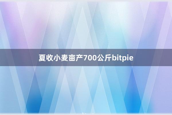 夏收小麦亩产700公斤bitpie