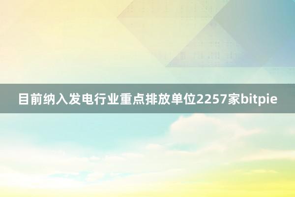 目前纳入发电行业重点排放单位2257家bitpie