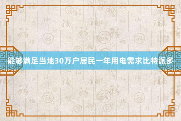 能够满足当地30万户居民一年用电需求比特派多