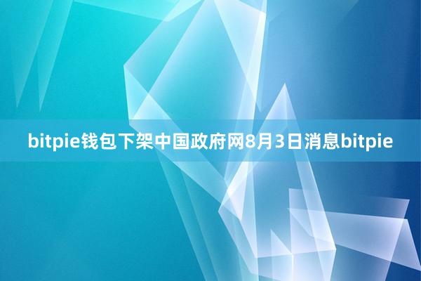 bitpie钱包下架中国政府网8月3日消息bitpie