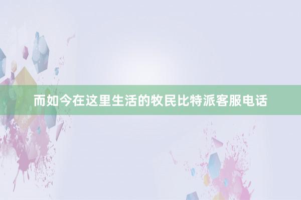 而如今在这里生活的牧民比特派客服电话