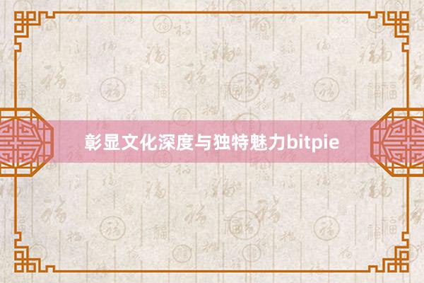 彰显文化深度与独特魅力bitpie