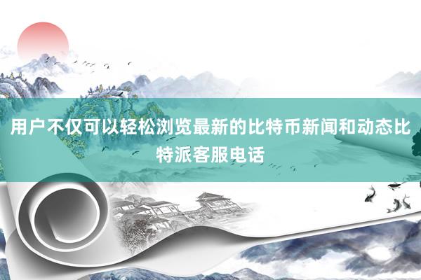 用户不仅可以轻松浏览最新的比特币新闻和动态比特派客服电话