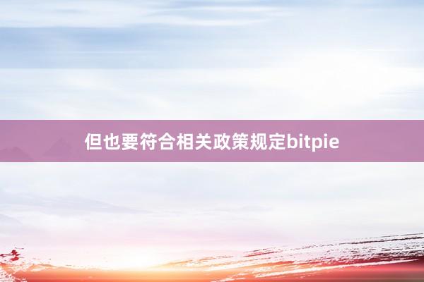 但也要符合相关政策规定bitpie