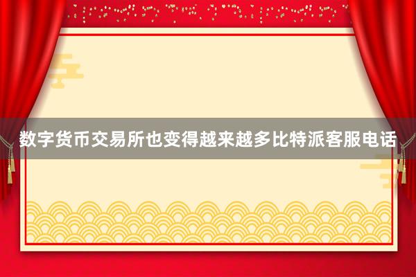 数字货币交易所也变得越来越多比特派客服电话