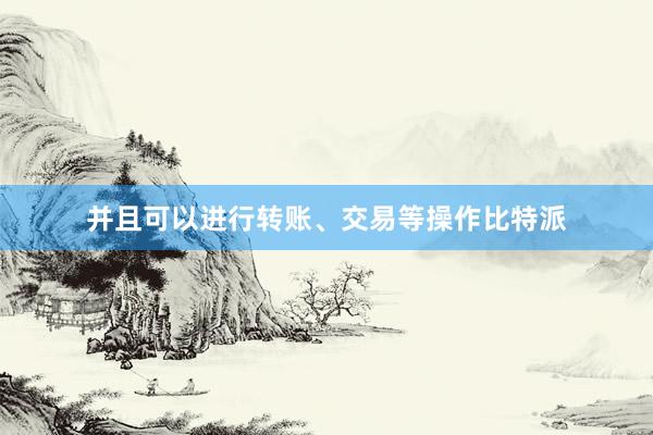 并且可以进行转账、交易等操作比特派