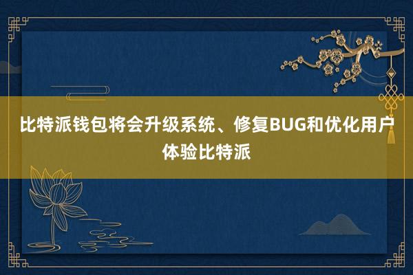 比特派钱包将会升级系统、修复BUG和优化用户体验比特派