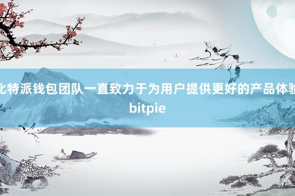 比特派钱包团队一直致力于为用户提供更好的产品体验bitpie