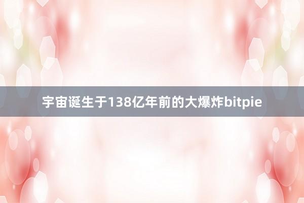 宇宙诞生于138亿年前的大爆炸bitpie