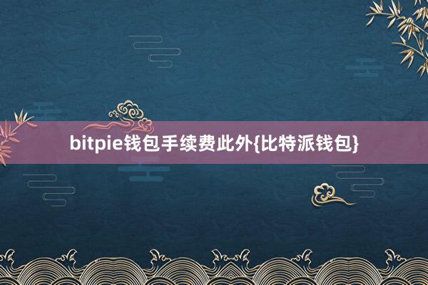 bitpie钱包手续费此外{比特派钱包}