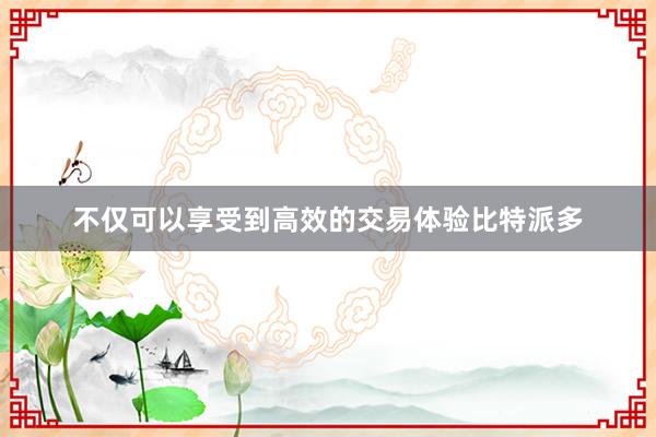 不仅可以享受到高效的交易体验比特派多