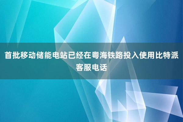 首批移动储能电站已经在粤海铁路投入使用比特派客服电话