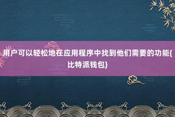 用户可以轻松地在应用程序中找到他们需要的功能{比特派钱包}