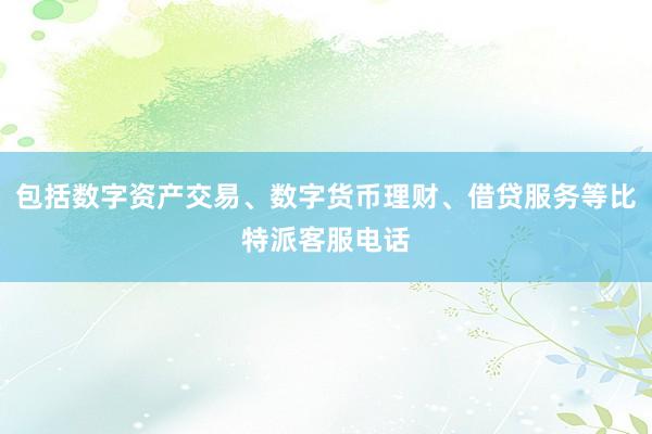 包括数字资产交易、数字货币理财、借贷服务等比特派客服电话