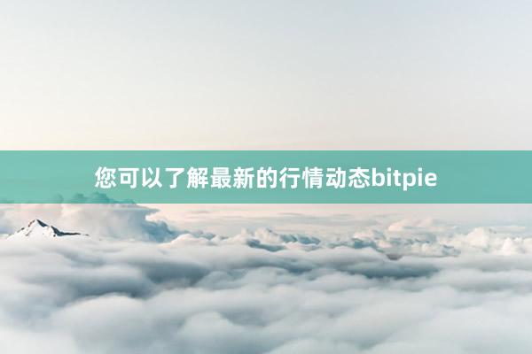 您可以了解最新的行情动态bitpie