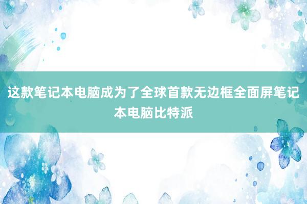 这款笔记本电脑成为了全球首款无边框全面屏笔记本电脑比特派