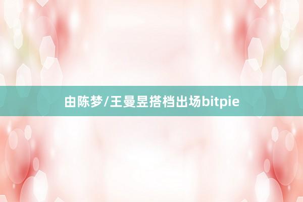 由陈梦/王曼昱搭档出场bitpie