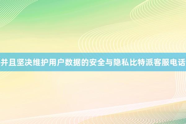 并且坚决维护用户数据的安全与隐私比特派客服电话