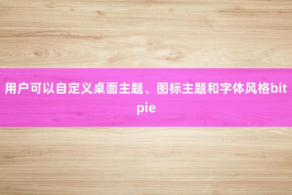 用户可以自定义桌面主题、图标主题和字体风格bitpie