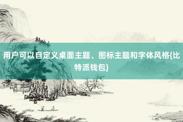 用户可以自定义桌面主题、图标主题和字体风格{比特派钱包}