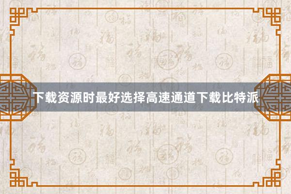 下载资源时最好选择高速通道下载比特派