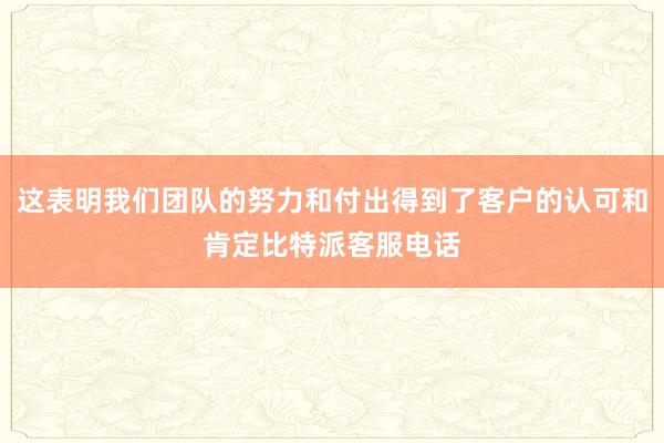 这表明我们团队的努力和付出得到了客户的认可和肯定比特派客服电话