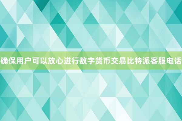 确保用户可以放心进行数字货币交易比特派客服电话