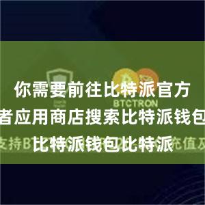 你需要前往比特派官方网站或者应用商店搜索比特派钱包比特派