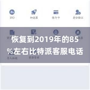 恢复到2019年的85%左右比特派客服电话