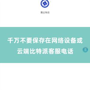 千万不要保存在网络设备或云端比特派客服电话